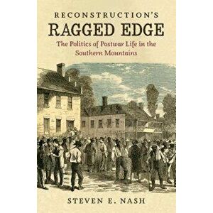 Reconstruction's Ragged Edge: The Politics of Postwar Life in the Southern Mountains, Paperback - Steven E. Nash imagine