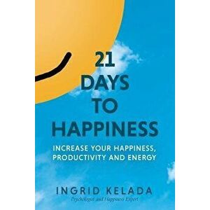 21 Days to Happiness: Increase Your Happiness, Productivity and Energy, Paperback - Ingrid Kelada imagine