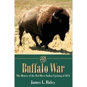 The Buffalo War: The History of the Red River Indian Uprising of 1874, Paperback - James L. Haley imagine