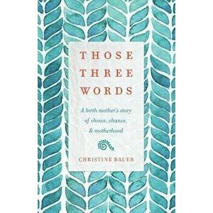 Those Three Words: A Birth Mother's Story of Choice, Chance, and Motherhood, Paperback - Christine Bauer imagine