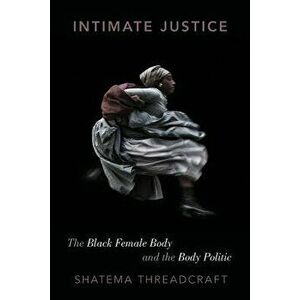 Intimate Justice: The Black Female Body and the Body Politic, Paperback - Shatema Threadcraft imagine