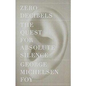 Zero Decibels: The Quest for Absolute Silence, Paperback - George Michelsen Foy imagine