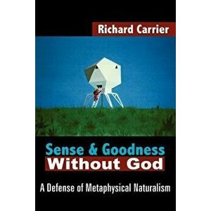 Sense and Goodness Without God: A Defense of Metaphysical Naturalism, Paperback - Richard Carrier imagine