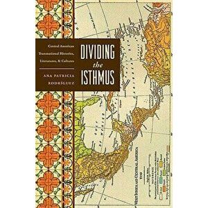 Dividing the Isthmus: Central American Transnational Histories, Literatures, and Cultures - Ana Patricia Rodriguez imagine