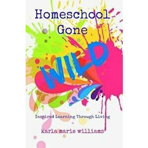 Homeschool Gone Wild: Inspired Learning Through Living, Paperback - Karla Marie Williams imagine