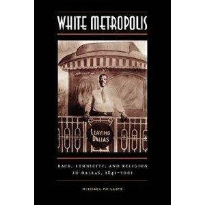 White Metropolis: Race, Ethnicity, and Religion in Dallas, 1841-2001, Paperback - Michael Phillips imagine