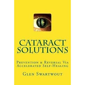 Cataract Solutions: Prevention & Reversal Via Accelerated Self-Healing, Paperback - Dr Glen Swartwout imagine