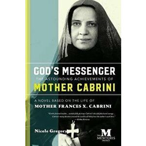 God's Messenger: The Astounding Achievements of Mother Cabrini: A Novel Based on the Life of Mother Frances X. Cabrini, Paperback - Nicole Gregory imagine