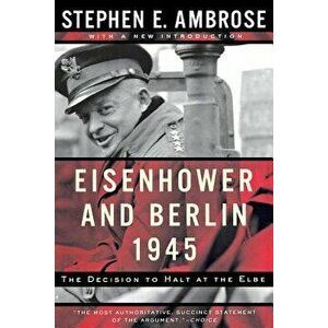 Eisenhower and Berlin, 1945: The Decision to Halt at the Elbe - Stephen E. Ambrose imagine