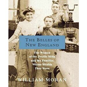 The Belles of New England: The Women of the Textile Mills and the Families Whose Wealth They Wove, Paperback - William Moran imagine