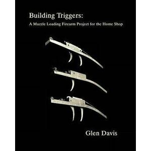 Building Triggers: A Muzzle Loading Firearm Project for the Home Shop, Paperback - Glen Davis imagine
