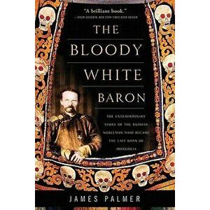 The Bloody White Baron: The Extraordinary Story of the Russian Nobleman Who Became the Last Khan of Mongolia, Paperback - James Palmer imagine