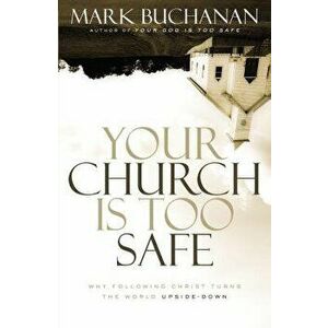 Your Church Is Too Safe: Why Following Christ Turns the World Upside-Down, Paperback - Mark Buchanan imagine