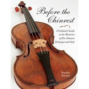 Before the Chinrest: A Violinist's Guide to the Mysteries of Pre-Chinrest Technique and Style, Paperback - Stanley Ritchie imagine