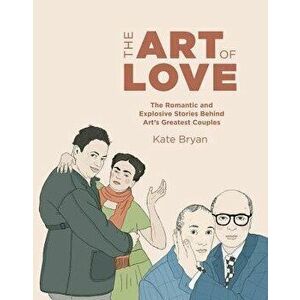 The Art of Love: The Romantic and Explosive Stories Behind Art's Greatest Couples, Hardcover - Kate Bryan imagine