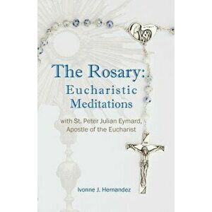 The Rosary: Eucharistic Meditations: with St. Peter Julian Eymard, Apostle of the Eucharist, Paperback - Ivonne J. Hernandez imagine