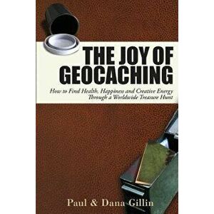 The Joy of Geocaching: How to Find Health, Happiness and Creative Energy Through a Worldwide Treasure Hunt, Paperback - Paul Gillin imagine