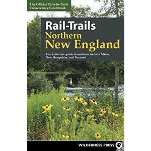 Rail-Trails Northern New England: The Definitive Guide to Multiuse Trails in Maine, New Hampshire, and Vermont, Hardcover - Rails-To-Trails Conservanc imagine