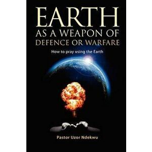 Earth as a Weapon of Defence or Warfare: How to Pray Using the Earth, Paperback - Uzor Ndekwu imagine