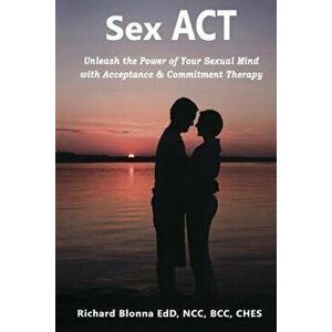 Sex ACT: Unleash the Power of Your Sexual Mind with Acceptance & Commitment Therapy, Paperback - Richard Blonna imagine