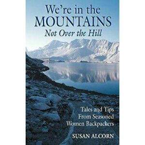 We're in the Mountains, Not Over the Hill: Tales and Tips from Seasoned Woman Backpackers - Susan Alcorn imagine