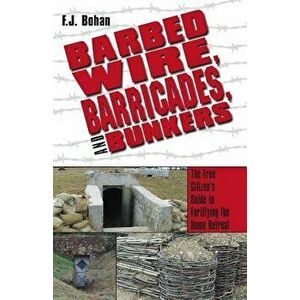Barbed Wire, Barricades, and Bunkers: The Free Citizen's Guide to Fortifying the Home Retreat, Paperback - F. J. Bohan imagine