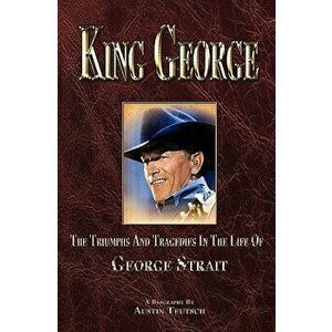 King George: The Triumphs and Tragedies in the Life of George Strait, Paperback - Austin Teutsch imagine