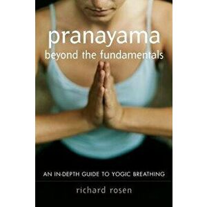 Pranayama Beyond the Fundamentals: An In-Depth Guide to Yogic Breathing, Paperback - Richard Rosen imagine