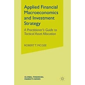Applied Financial Macroeconomics and Investment Strategy: A Practitioner's Guide to Tactical Asset Allocation, Paperback - Robert T. McGee imagine