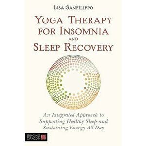 Yoga Therapy for Insomnia and Sleep Recovery: An Integrated Approach to Supporting Healthy Sleep and Sustaining Energy All Day, Paperback - Lisa Sanfi imagine