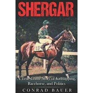 Shergar: A True Crime Story of Kidnapping, Racehorse and Politics, Paperback - Conrad Bauer imagine