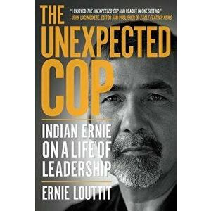 The Unexpected Cop: Indian Ernie on a Life of Leadership, Paperback - Ernie Louttit imagine