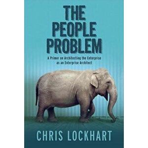 The People Problem: A Primer on Architecting the Enterprise as an Enterprise Architect, Hardcover - Chris Lockhart imagine