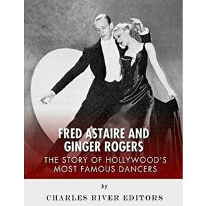 Fred Astaire and Ginger Rogers: The Story of Hollywood's Most Famous Dancers, Paperback - Charles River Editors imagine