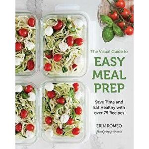 The Visual Guide to Easy Meal Prep: Strategies and Recipes to Get Organized, Save Time, and Eat Healthier, Paperback - Erin Romeo imagine
