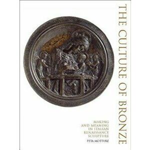 The Culture of Bronze: Making and Meaning in Italian Renaissance, Hardcover - Peta Motture imagine