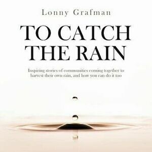 To Catch the Rain: Inspiring stories of communities coming together to harvest their own rain, and how you can do it too, Paperback - Lonny Grafman imagine