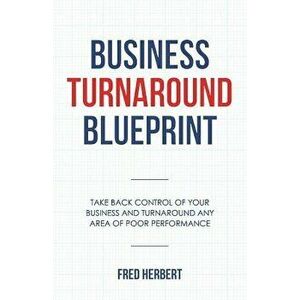 Business Turnaround Blueprint: Take Back Control of Your Business and Turnaround Any Area of Poor Performance, Paperback - Fred Herbert imagine