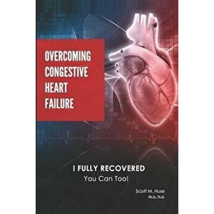 Overcoming Congestive Heart Failure: I Fully Recovered. You Can Too!, Paperback - Scott Huse imagine