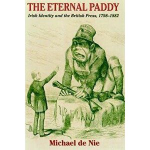 Eternal Paddy: Irish Identity and the British Press, 1798-1882 - Michael De Nie imagine