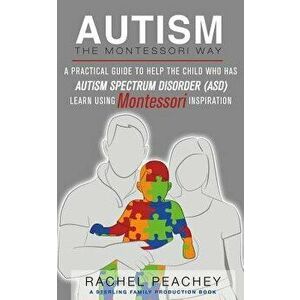 Autism, the Montessori Way: A Practical Guide to Help the Child with Autism Spectrum Disorder (Asd) Learn Using Montessori Inspiration, Paperback - Ra imagine