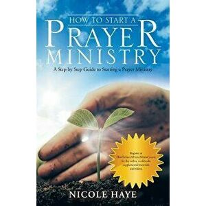 How to Start a Prayer Ministry: A Step by Step Guide to Starting a Prayer Ministry, Paperback - Nicole Haye imagine
