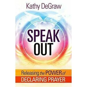 Speak Out: Releasing the Power of Declaring Prayer, Paperback - Kathy DeGraw imagine