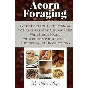 Acorn Foraging: Everything You Need to Know to Harvest One of Autumn's Best Wild Edible Foods, with Recipes, Photographs and Step-By-S, Paperback - Al imagine