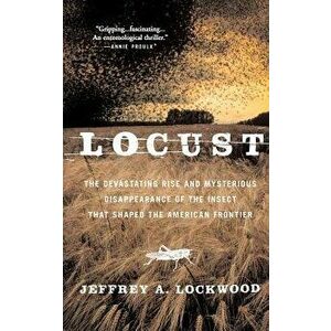 Locust: The Devastating Rise and Mysterious Disappearance of the Insect That Shaped the American Frontier, Paperback - Jeffrey A. Lockwood imagine