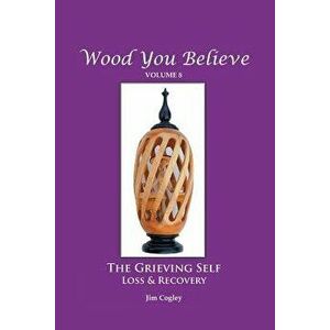Wood You Believe Volume 8: THE GRIEVING SELF: Loss & Recovery, Paperback - Father Jim Cogley imagine