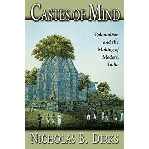 Castes of Mind: Colonialism and the Making of Modern India, Paperback - Nicholas B. Dirks imagine