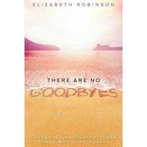 There Are No Goodbyes: Guidance and Comfort from Those Who Have Passed, Paperback - Elizabeth Robinson imagine
