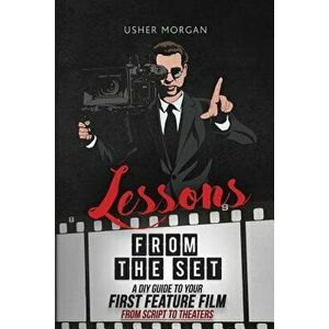 Lessons from the Set: A DIY Guide to Your First Feature Film, from Script to Theaters, Paperback - Usher Morgan imagine