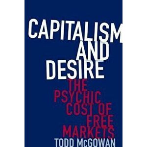 Capitalism and Desire: The Psychic Cost of Free Markets, Hardcover - Todd McGowan imagine